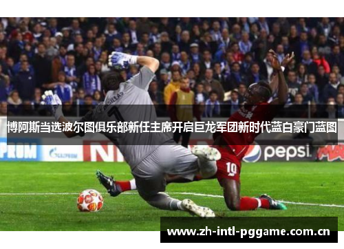 博阿斯当选波尔图俱乐部新任主席开启巨龙军团新时代蓝白豪门蓝图 博阿斯当选波尔图俱乐部新任主席开启巨龙军团新时代蓝白豪门蓝图
