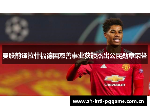 曼联前锋拉什福德因慈善事业获颁杰出公民勋章荣誉 曼联前锋拉什福德因慈善事业获颁杰出公民勋章荣誉